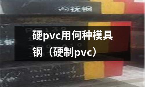 硬pvc用何種模具鋼（硬制pvc）