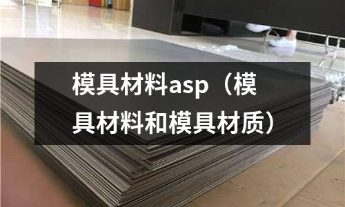 模具材料asp(模具材料和模具材質)