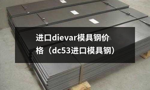 進口dievar模具鋼價格（dc53進口模具鋼）
