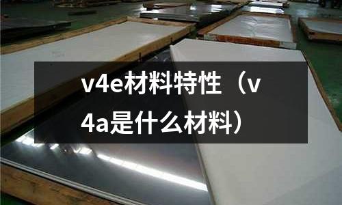 v4e材料特性（v4a是什么材料）