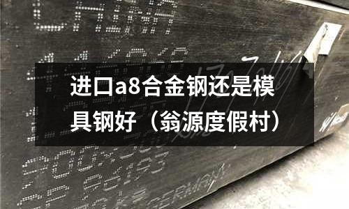 進口a8合金鋼還是模具鋼好(翁源度假村)