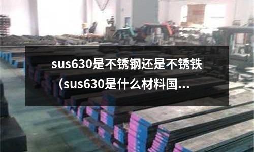 sus630是不銹鋼還是不銹鐵(sus630是什么材料國(guó)產(chǎn)什么材料可以代替)
