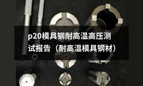 p20模具鋼耐高溫高壓測試報告(耐高溫模具鋼材)