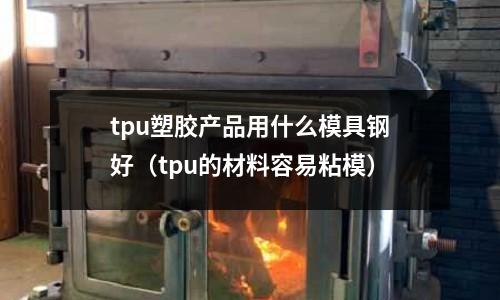 tpu塑膠產品用什么模具鋼好（tpu的材料容易粘模）