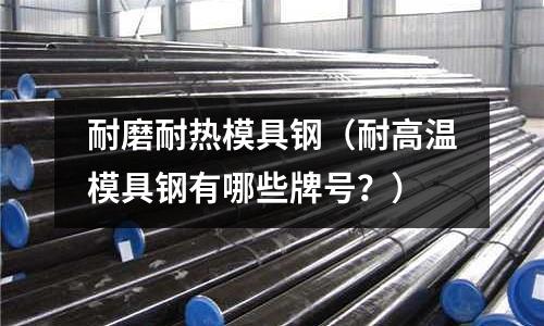 耐磨耐熱模具鋼（耐高溫模具鋼有哪些牌號？）