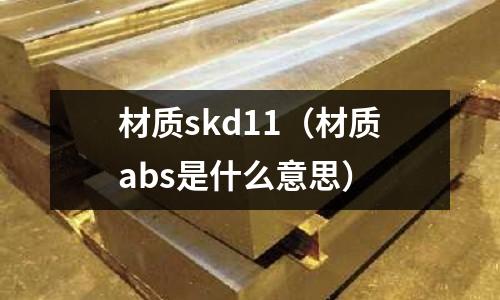 材質(zhì)skd11(材質(zhì)abs是什么意思)