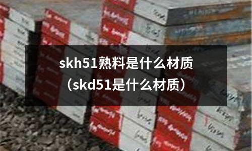 skh51熟料是什么材質（skd51是什么材質）