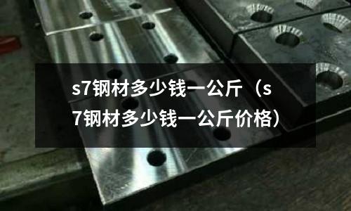 s7鋼材多少錢一公斤(s7鋼材多少錢一公斤價(jià)格)