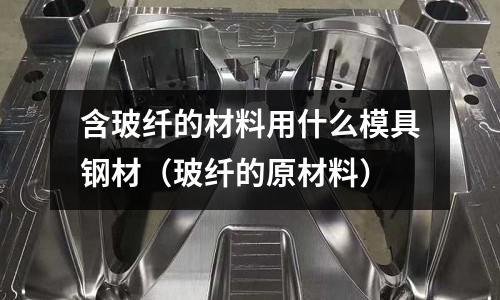 含玻纖的材料用什么模具鋼材(玻纖的原材料)