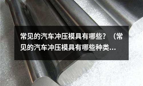 常見的汽車沖壓模具有哪些？（常見的汽車沖壓模具有哪些種類）