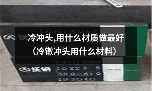 冷沖頭,用什么材質做最好（冷鐓沖頭用什么材料）