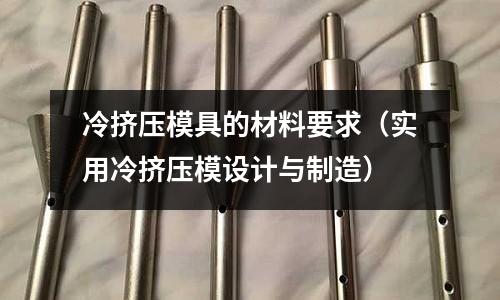 冷擠壓模具的材料要求(實(shí)用冷擠壓模設(shè)計(jì)與制造)