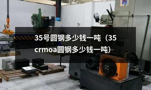 35號圓鋼多少錢一噸(35crmoa圓鋼多少錢一噸)