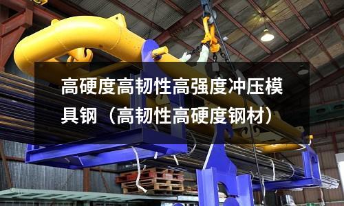 高硬度高韌性高強度沖壓模具鋼(高韌性高硬度鋼材)