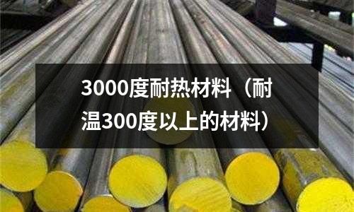 3000度耐熱材料（耐溫300度以上的材料）