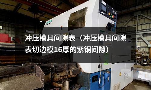 沖壓模具間隙表(沖壓模具間隙表切邊模16厚的紫銅間隙)