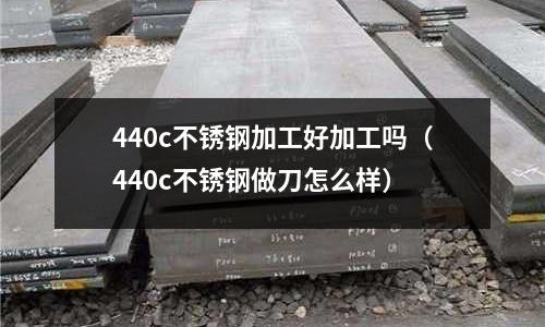 440c不銹鋼加工好加工嗎（440c不銹鋼做刀怎么樣）