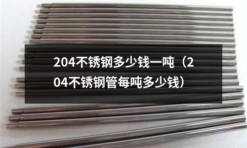 204不銹鋼多少錢一噸(204不銹鋼管每噸多少錢)