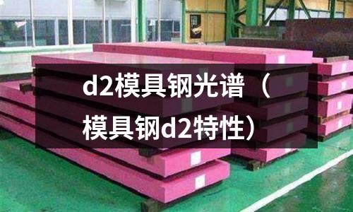 d2模具鋼光譜(模具鋼d2特性)