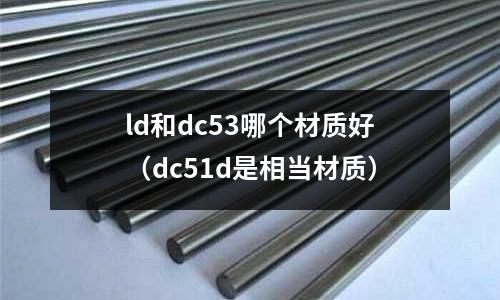 ld和dc53哪個(gè)材質(zhì)好（dc51d是相當(dāng)材質(zhì)）