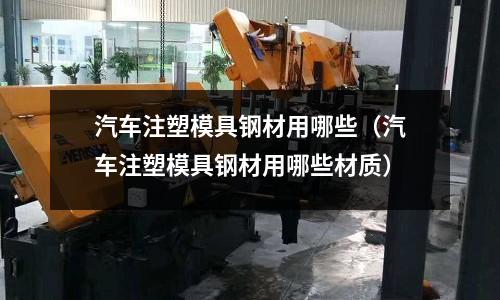 汽車注塑模具鋼材用哪些（汽車注塑模具鋼材用哪些材質）