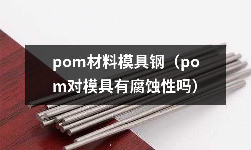 pom材料模具鋼（pom對(duì)模具有腐蝕性嗎）