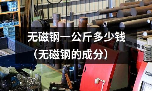 無磁鋼一公斤多少錢(無磁鋼的成分)