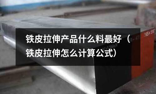 鐵皮拉伸產品什么料最好（鐵皮拉伸怎么計算公式）