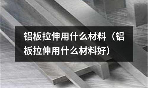 鋁板拉伸用什么材料(鋁板拉伸用什么材料好)