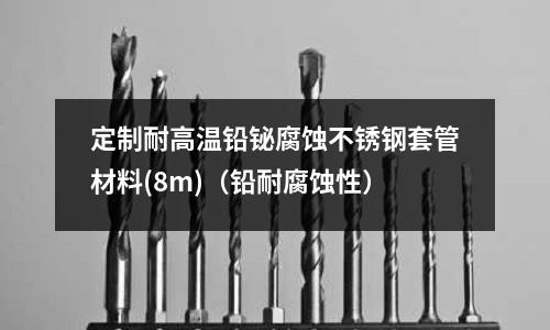 定制耐高溫鉛鉍腐蝕不銹鋼套管材料(8m)(鉛耐腐蝕性)