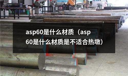 asp60是什么材質(asp60是什么材質是不適合熱墩)
