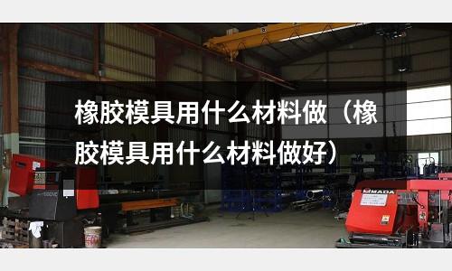 橡膠模具用什么材料做（橡膠模具用什么材料做好）