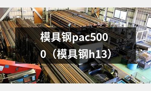 模具鋼pac5000(模具鋼h13)