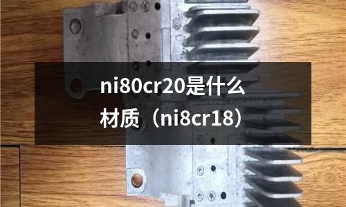 ni80cr20是什么材質(ni8cr18)
