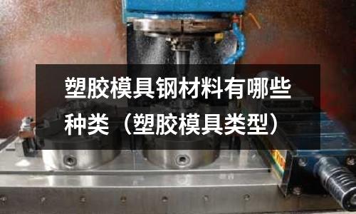 塑膠模具鋼材料有哪些種類（塑膠模具類型）