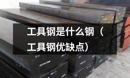 工具鋼是什么鋼（工具鋼優缺點）