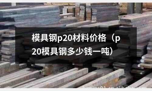 模具鋼p20材料價格（p20模具鋼多少錢一噸）