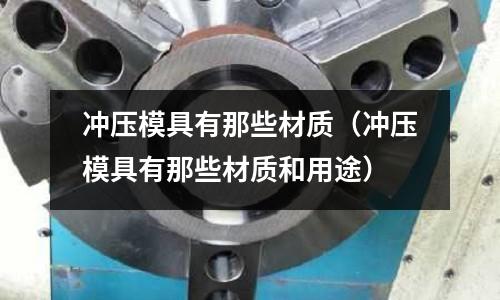 沖壓模具有那些材質（沖壓模具有那些材質和用途）