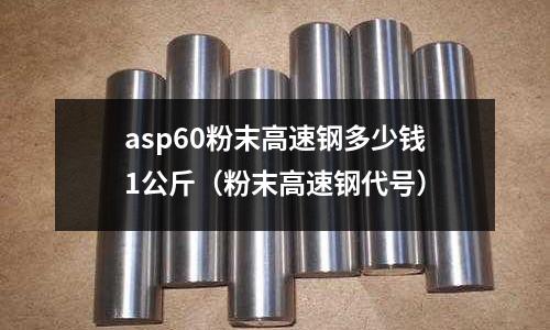 asp60粉末高速鋼多少錢1公斤(粉末高速鋼代號)