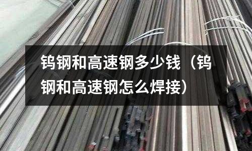 鎢鋼和高速鋼多少錢（鎢鋼和高速鋼怎么焊接）