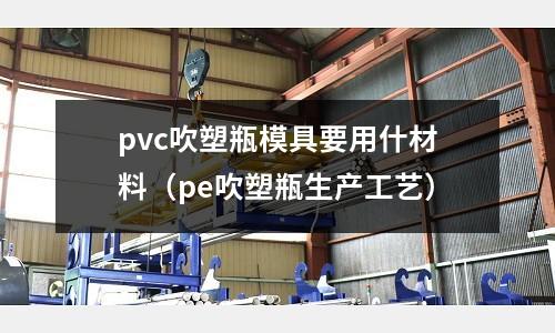 pvc吹塑瓶模具要用什材料（pe吹塑瓶生產工藝）