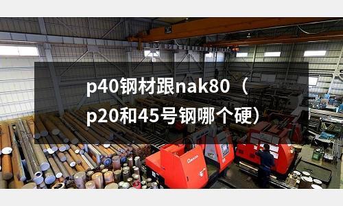 p40鋼材跟nak80（p20和45號鋼哪個硬）