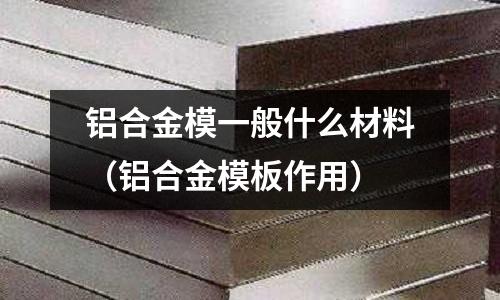 鋁合金模一般什么材料（鋁合金模板作用）