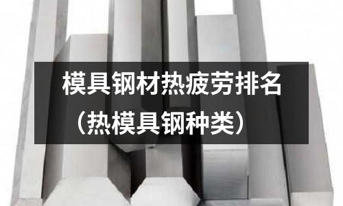 模具鋼材熱疲勞排名（熱模具鋼種類）