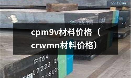 cpm9v材料價格（crwmn材料價格）