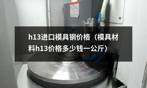 h13進口模具鋼價格（模具材料h13價格多少錢一公斤）
