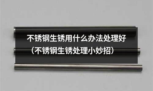 不銹鋼生銹用什么辦法處理好（不銹鋼生銹處理小妙招）