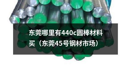 東莞哪里有440c圓棒材料買（東莞45號鋼材市場）