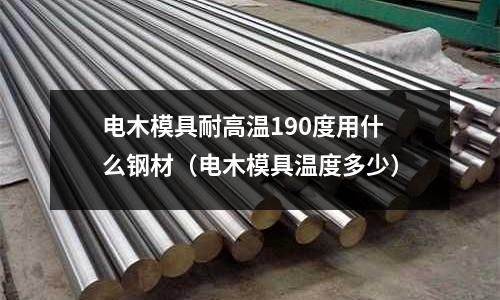 電木模具耐高溫190度用什么鋼材（電木模具溫度多少）