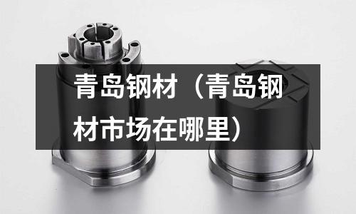 青島鋼材(青島鋼材市場在哪里)